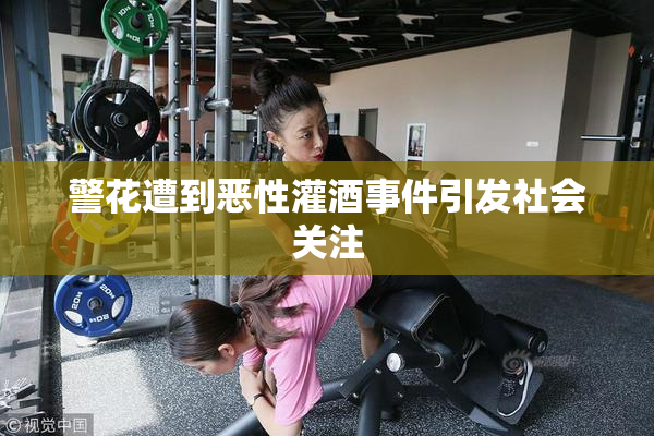 警花遭到恶性灌酒事件引发社会关注