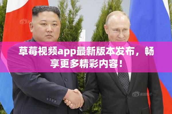 草莓视频app最新版本发布，畅享更多精彩内容！
