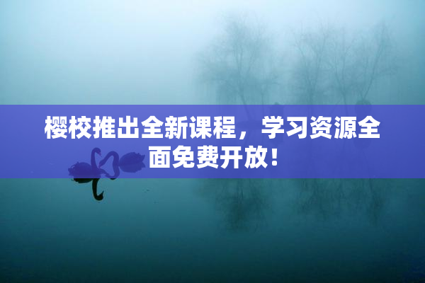 樱校推出全新课程，学习资源全面免费开放！