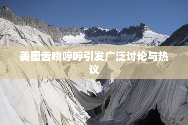 美国舌吻哼哼引发广泛讨论与热议
