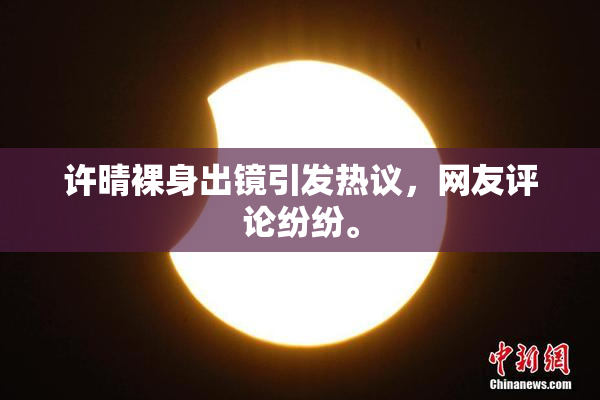 许晴裸身出镜引发热议，网友评论纷纷。
