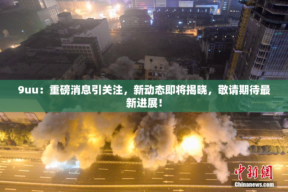 9uu：重磅消息引关注，新动态即将揭晓，敬请期待最新进展！