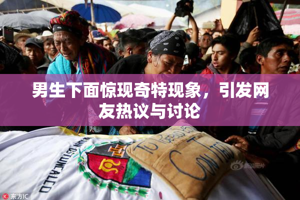 男生下面惊现奇特现象，引发网友热议与讨论