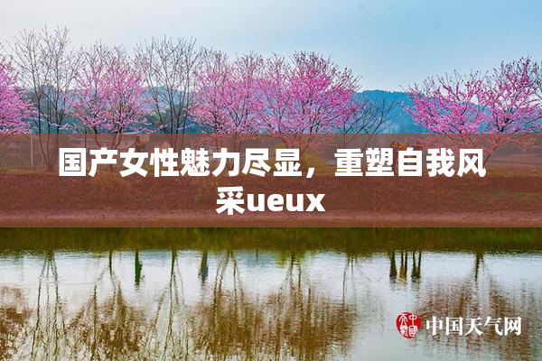 国产女性魅力尽显，重塑自我风采ueux