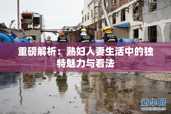 重磅解析：熟妇人妻生活中的独特魅力与看法