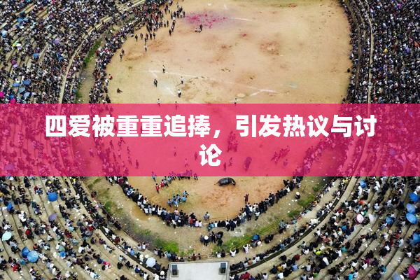 四爱被重重追捧，引发热议与讨论