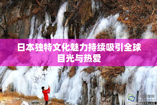 日本独特文化魅力持续吸引全球目光与热爱