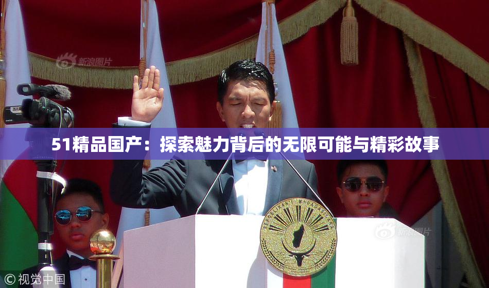 51精品国产：探索魅力背后的无限可能与精彩故事