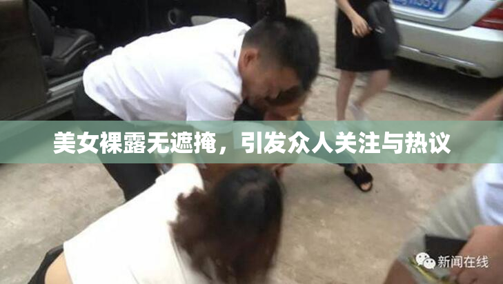 美女裸露无遮掩，引发众人关注与热议