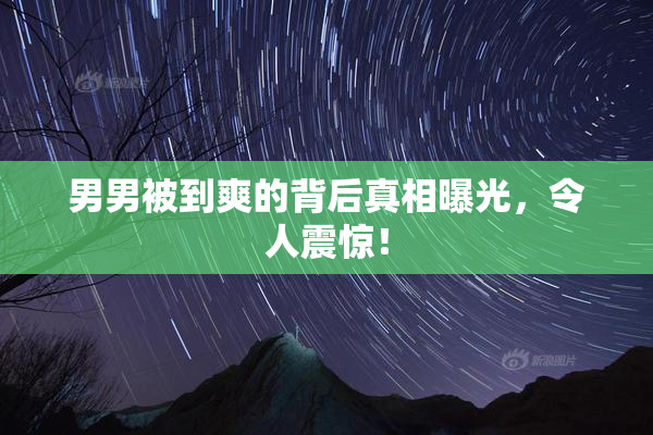 男男被到爽的背后真相曝光，令人震惊！