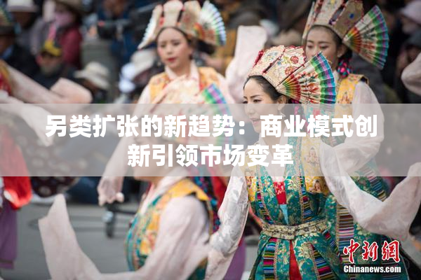 另类扩张的新趋势：商业模式创新引领市场变革