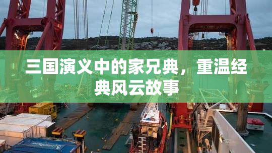 三国演义中的家兄典，重温经典风云故事