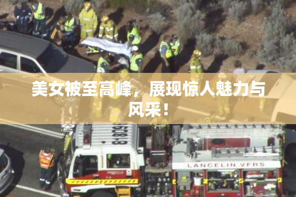 美女被至高峰，展现惊人魅力与风采！