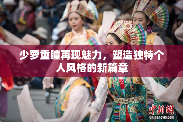 少萝重瞳再现魅力，塑造独特个人风格的新篇章