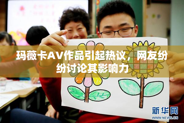 玛薇卡AV作品引起热议，网友纷纷讨论其影响力