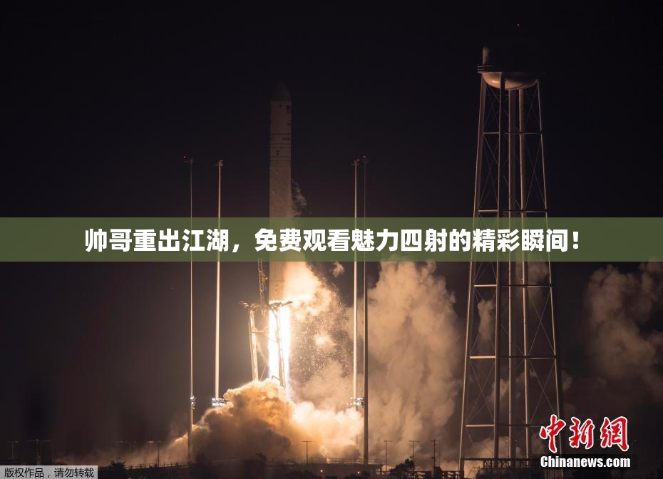 帅哥重出江湖，免费观看魅力四射的精彩瞬间！