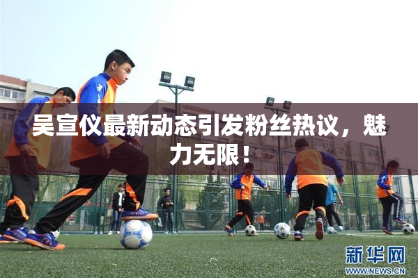 吴宣仪最新动态引发粉丝热议，魅力无限！