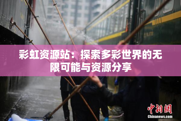 彩虹资源站：探索多彩世界的无限可能与资源分享