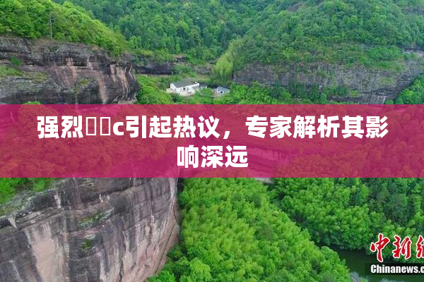 强烈❌‌c引起热议，专家解析其影响深远