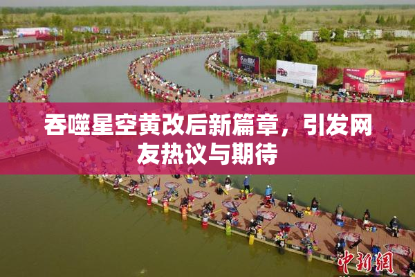 吞噬星空黄改后新篇章，引发网友热议与期待