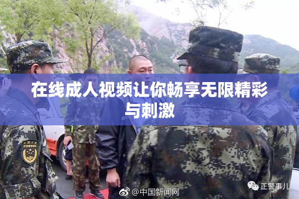 在线成人视频让你畅享无限精彩与刺激