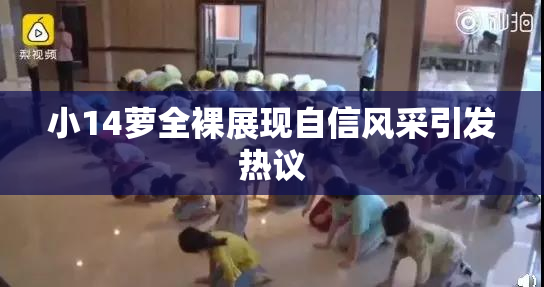 小14萝全裸展现自信风采引发热议