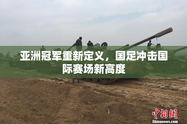 亚洲冠军重新定义，国足冲击国际赛场新高度