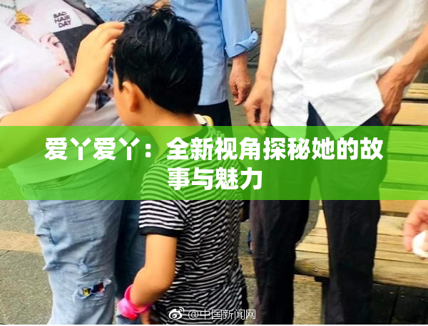 爱丫爱丫：全新视角探秘她的故事与魅力