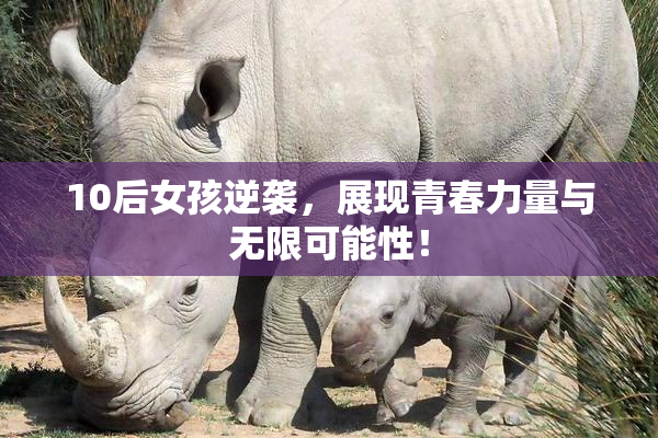 10后女孩逆袭，展现青春力量与无限可能性！