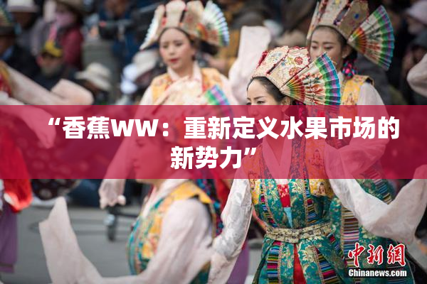 “香蕉WW：重新定义水果市场的新势力”