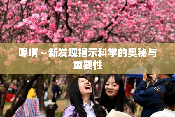 嗯啊～新发现揭示科学的奥秘与重要性