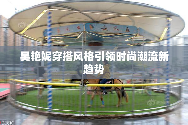 吴艳妮穿搭风格引领时尚潮流新趋势