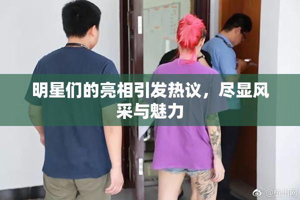明星们的亮相引发热议，尽显风采与魅力