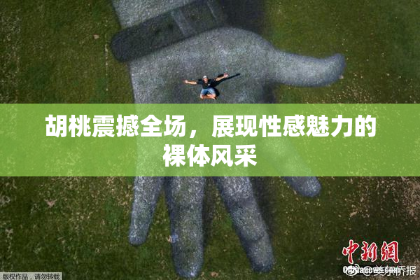 胡桃震撼全场，展现性感魅力的裸体风采