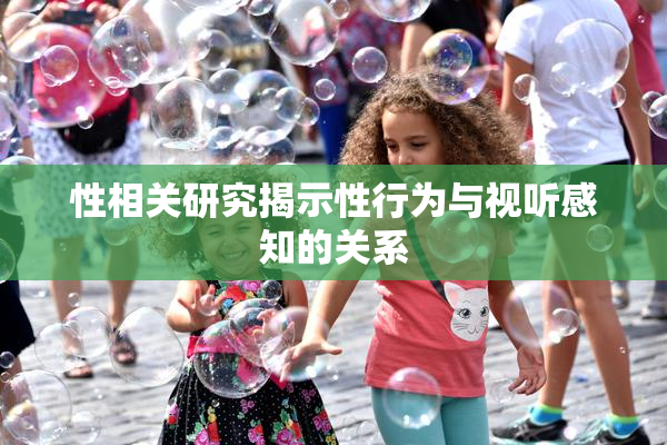 性相关研究揭示性行为与视听感知的关系