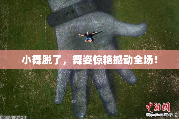 小舞脱了，舞姿惊艳撼动全场！