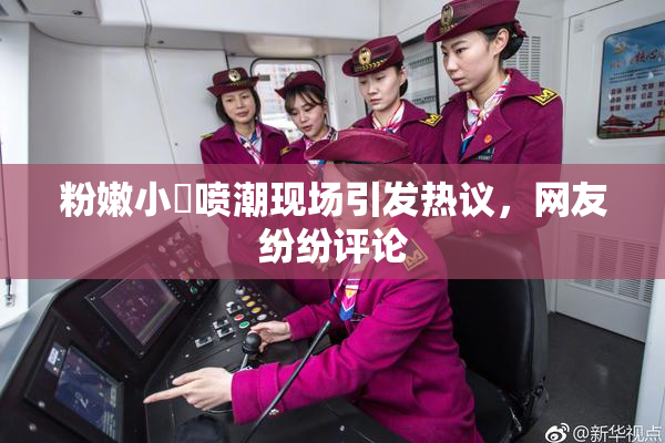 粉嫩小泬喷潮现场引发热议，网友纷纷评论