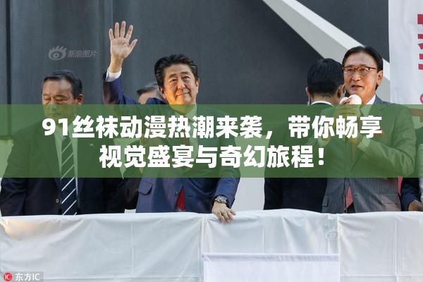 91丝袜动漫热潮来袭，带你畅享视觉盛宴与奇幻旅程！