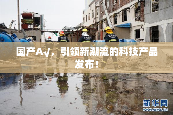 国产A√，引领新潮流的科技产品发布！