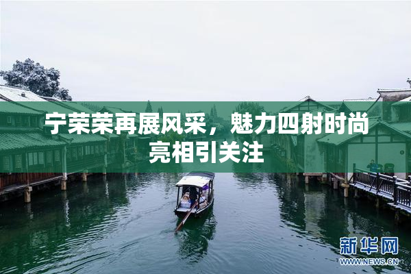 宁荣荣再展风采，魅力四射时尚亮相引关注