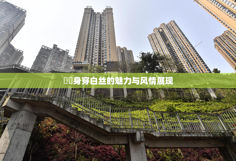 妺妺身穿白丝的魅力与风情展现