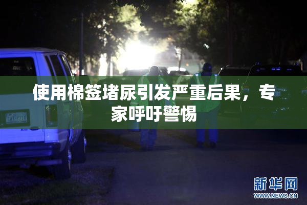 使用棉签堵尿引发严重后果，专家呼吁警惕