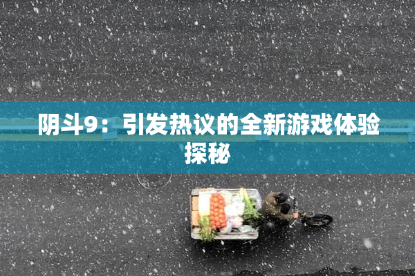 阴斗9：引发热议的全新游戏体验探秘