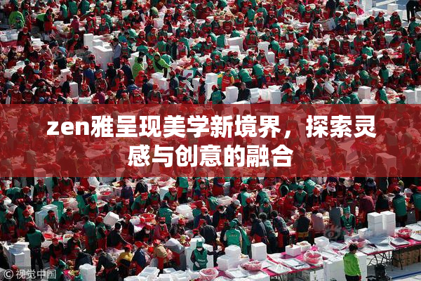 zen雅呈现美学新境界，探索灵感与创意的融合