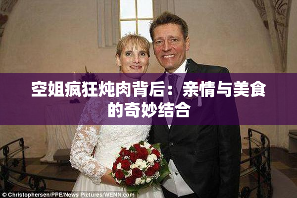 空姐疯狂炖肉背后：亲情与美食的奇妙结合