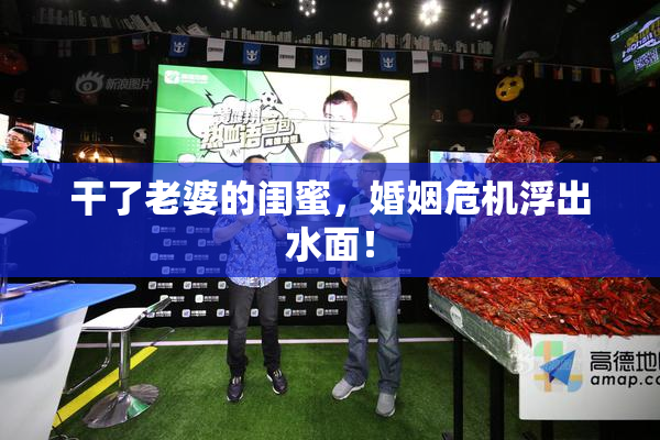干了老婆的闺蜜，婚姻危机浮出水面！