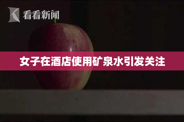 女子在酒店使用矿泉水引发关注