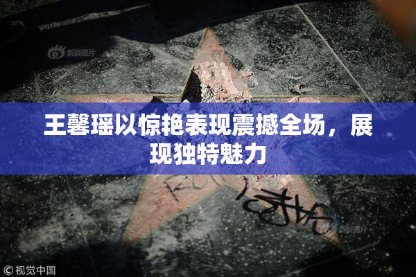 王馨瑶以惊艳表现震撼全场，展现独特魅力