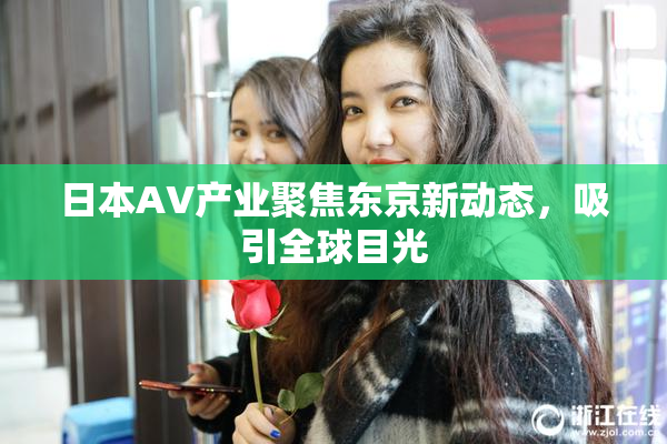 日本AV产业聚焦东京新动态，吸引全球目光