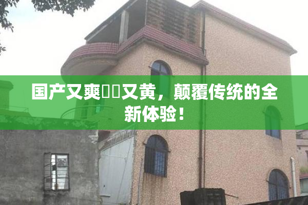 国产又爽❌‌又黄，颠覆传统的全新体验！